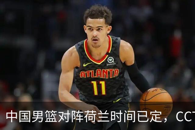 中国男篮对阵荷兰时间已定，CCTV5+直播，淘汰名单郭士强心中有数